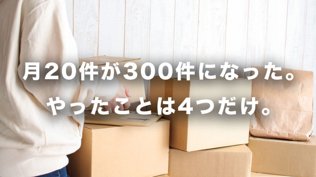 月20件が300件になった。やったことは4つだけ。