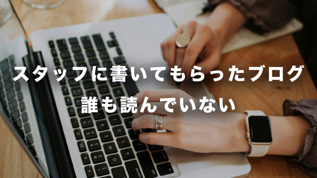 スタッフに書いてもらったブログ、誰も読んでいない。