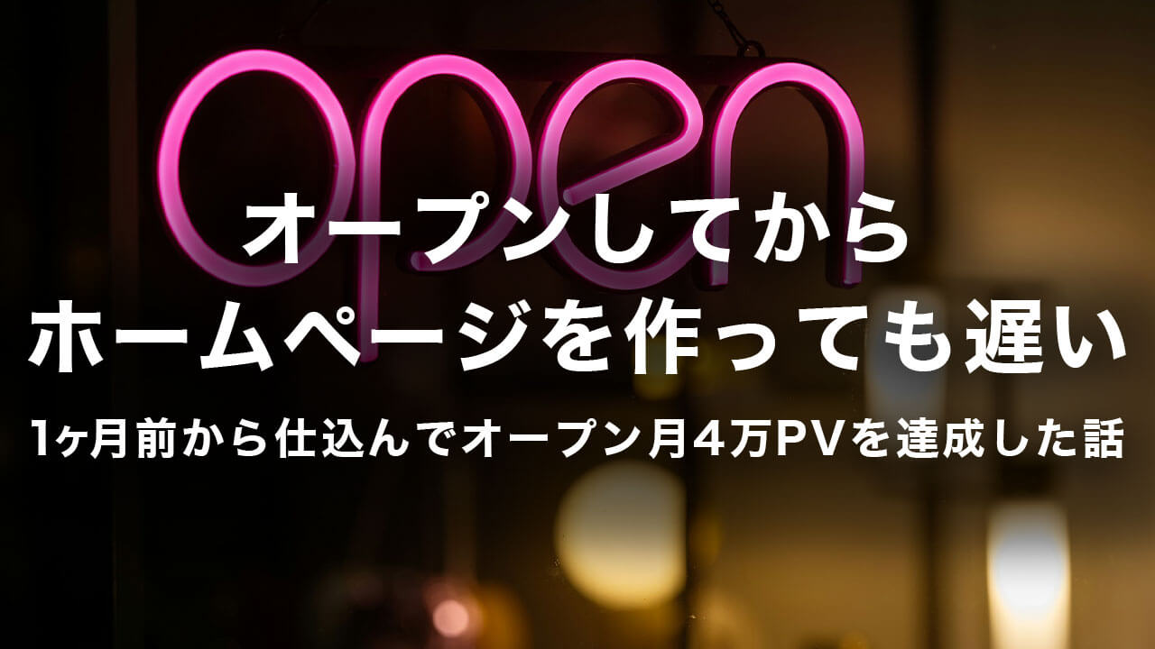 オープンしてからホームページを作っても遅い。1ヶ月前から仕込んでオープン月4万PVを達成した話